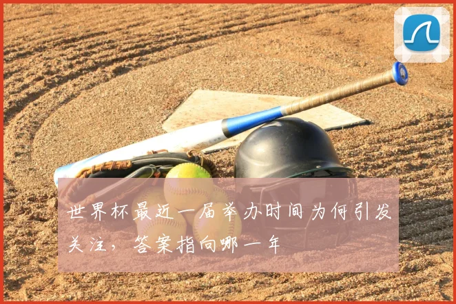 世界杯最近一届举办时间为何引发关注，答案指向哪一年