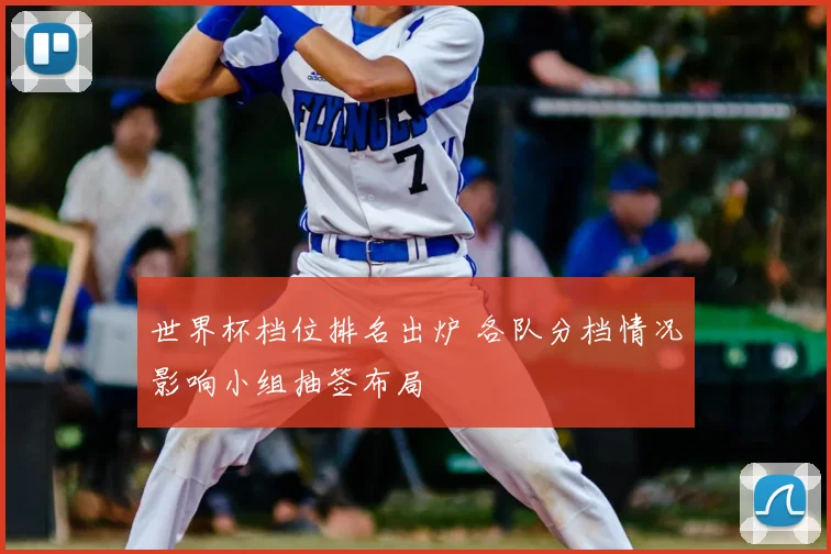 世界杯档位排名出炉 各队分档情况影响小组抽签布局