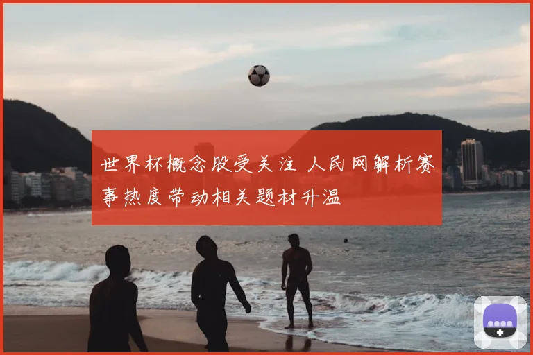 世界杯概念股受关注 人民网解析赛事热度带动相关题材升温