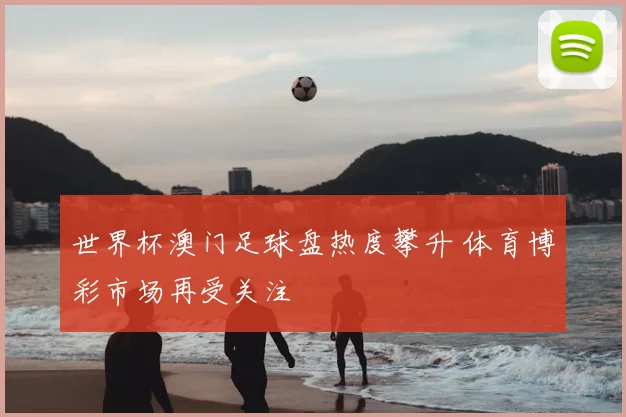 世界杯澳门足球盘热度攀升 体育博彩市场再受关注