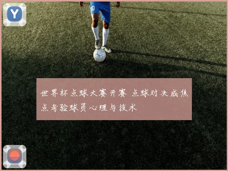 世界杯点球大赛开赛 点球对决成焦点考验球员心理与技术