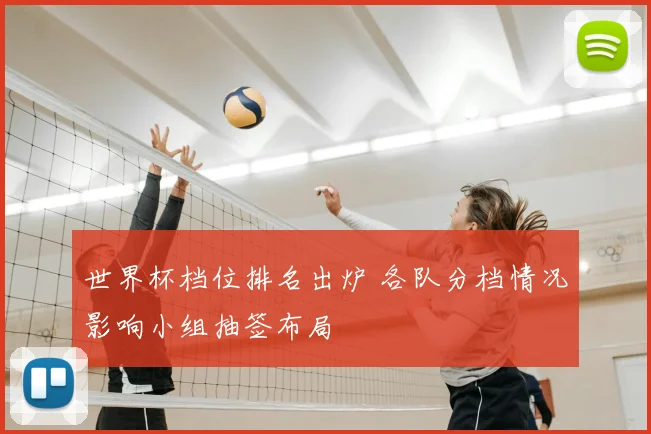 世界杯档位排名出炉 各队分档情况影响小组抽签布局
