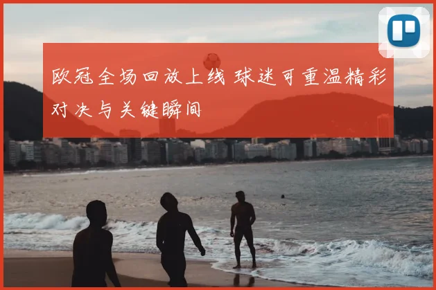 欧冠全场回放上线 球迷可重温精彩对决与关键瞬间