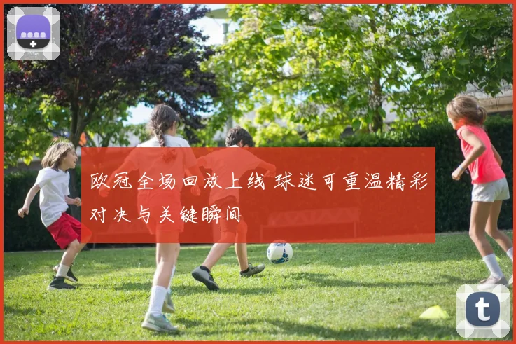 欧冠全场回放上线 球迷可重温精彩对决与关键瞬间
