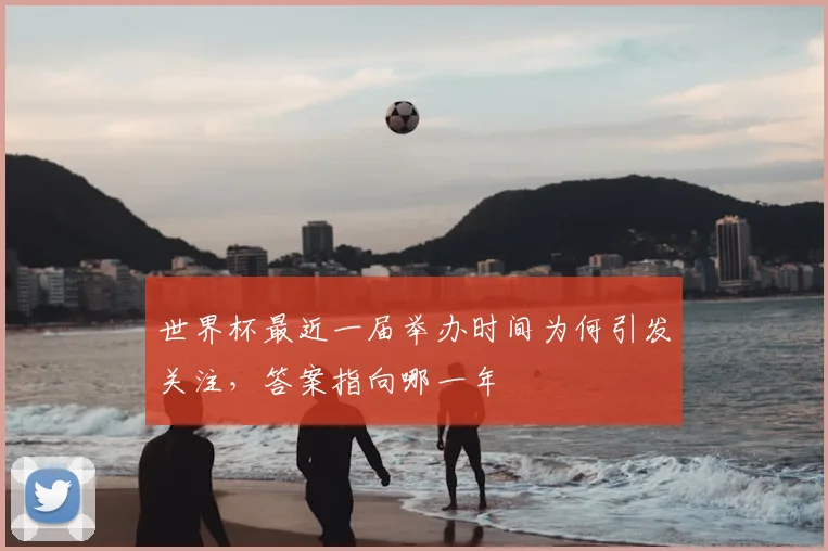 世界杯最近一届举办时间为何引发关注,答案指向哪一年