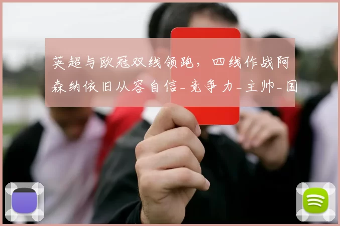 英超与欧冠双线领跑,四线作战阿森纳依旧从容自信_竞争力_主帅_国米