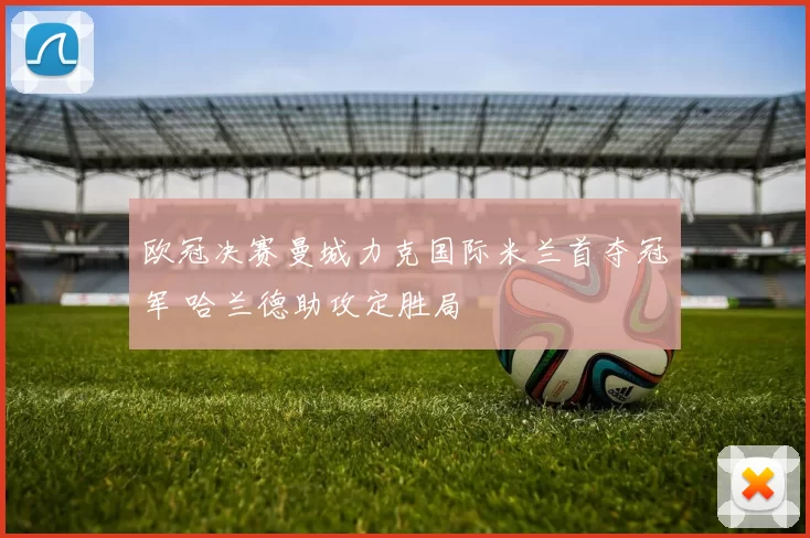 欧冠决赛曼城力克国际米兰首夺冠军 哈兰德助攻定胜局