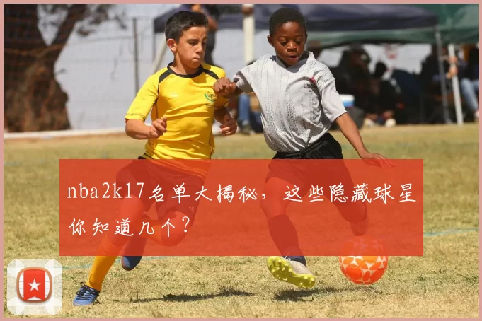 nba2k17名单大揭秘，这些隐藏球星你知道几个？