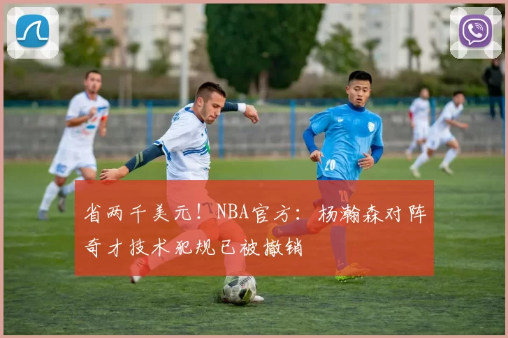 省两千美元!NBA官方:杨瀚森对阵奇才技术犯规已被撤销