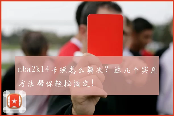 nba2k14卡顿怎么解决？这几个实用方法帮你轻松搞定！