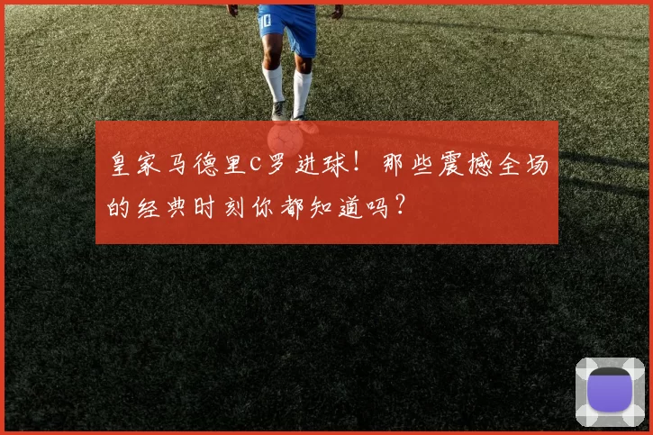 皇家马德里c罗进球!那些震撼全场的经典时刻你都知道吗?