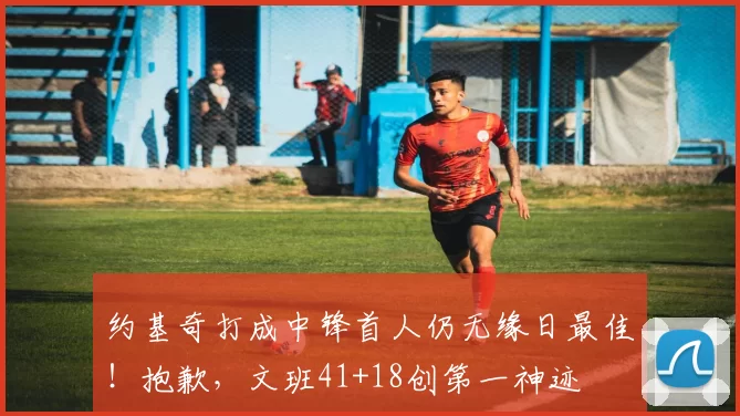 约基奇打成中锋首人仍无缘日最佳!抱歉,文班41+18创第一神迹