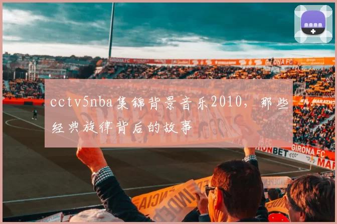 cctv5nba集锦背景音乐2010，那些经典旋律背后的故事