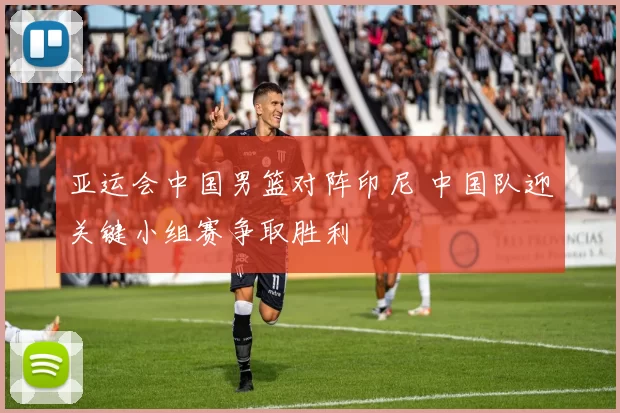 亚运会中国男篮对阵印尼 中国队迎关键小组赛争取胜利