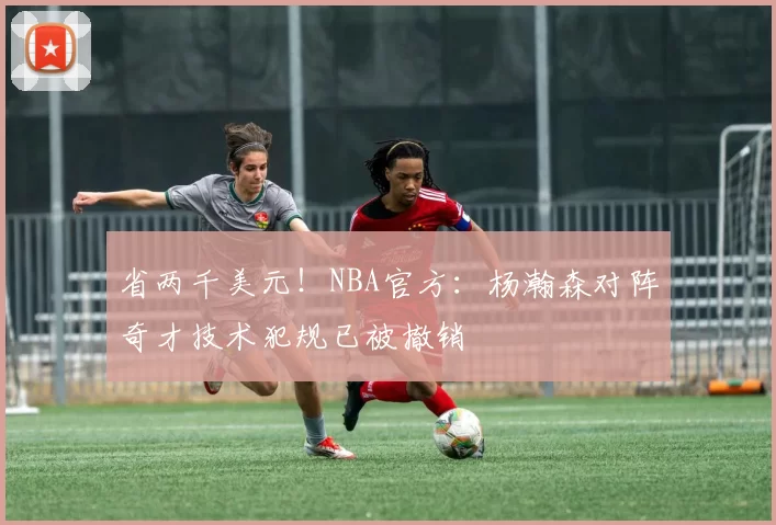 省两千美元!NBA官方:杨瀚森对阵奇才技术犯规已被撤销