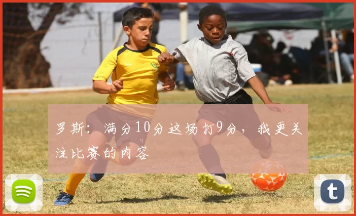 罗斯：满分10分这场打9分，我更关注比赛的内容